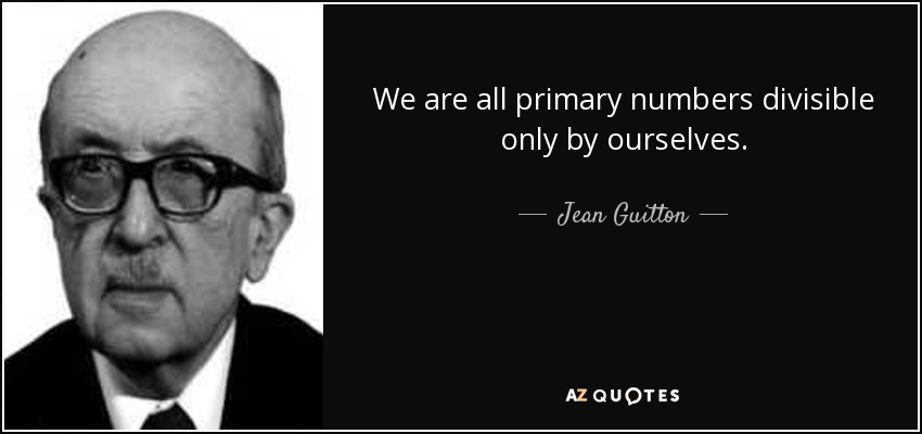 We are all primary numbers divisible only by ourselves. - Jean Guitton
