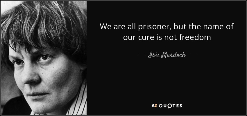 We are all prisoner, but the name of our cure is not freedom - Iris Murdoch
