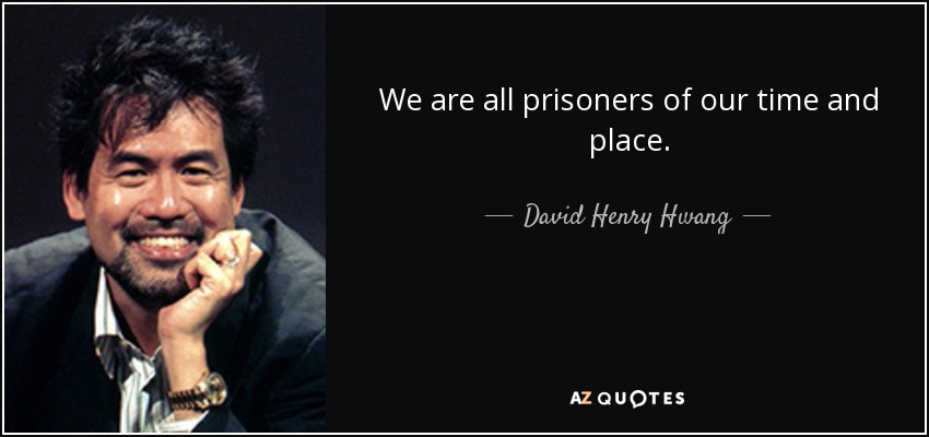 We are all prisoners of our time and place. - David Henry Hwang