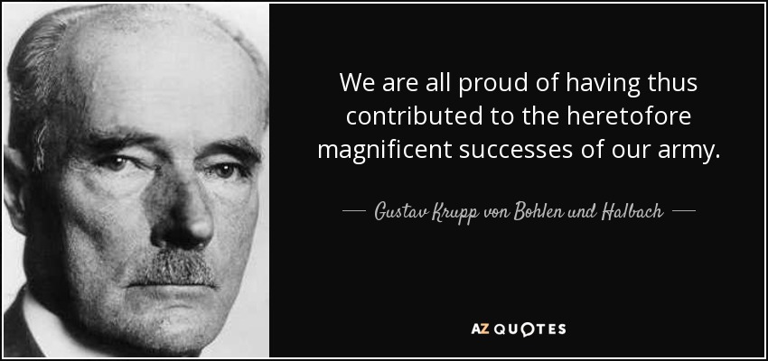 We are all proud of having thus contributed to the heretofore magnificent successes of our army. - Gustav Krupp von Bohlen und Halbach