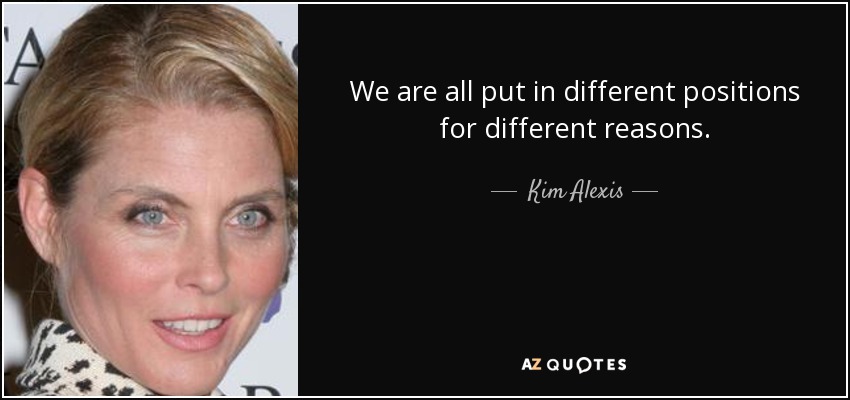 We are all put in different positions for different reasons. - Kim Alexis