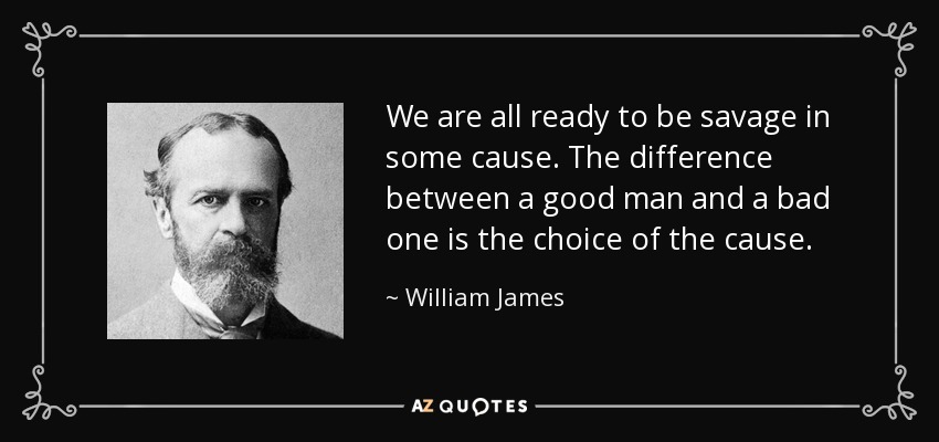 We are all ready to be savage in some cause. The difference between a good man and a bad one is the choice of the cause. - William James
