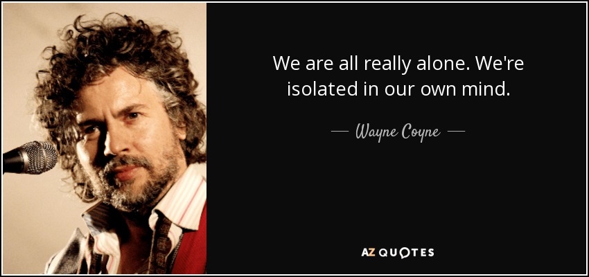 We are all really alone. We're isolated in our own mind. - Wayne Coyne