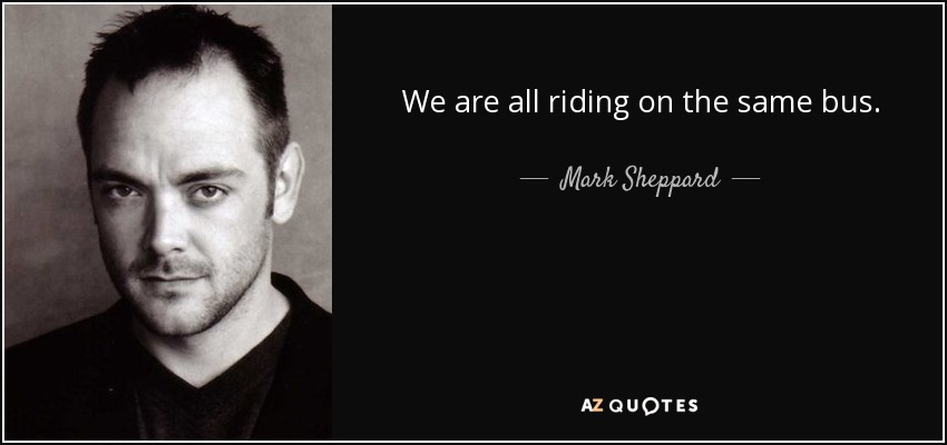 We are all riding on the same bus. - Mark Sheppard