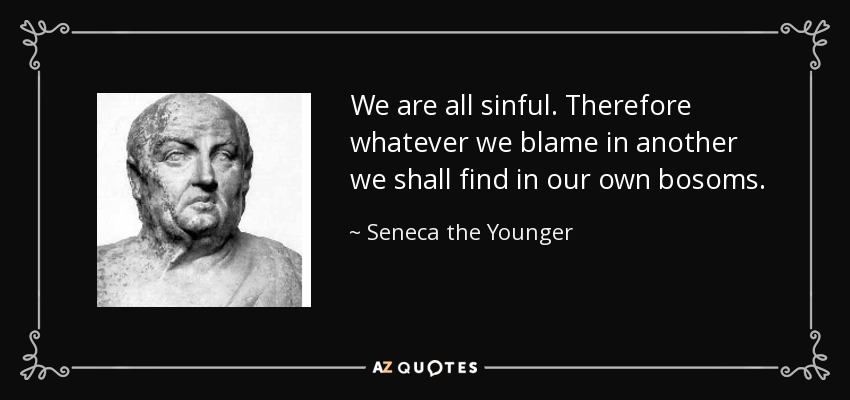 We are all sinful. Therefore whatever we blame in another we shall find in our own bosoms. - Seneca the Younger