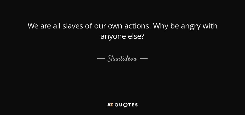 We are all slaves of our own actions. Why be angry with anyone else? - Shantideva