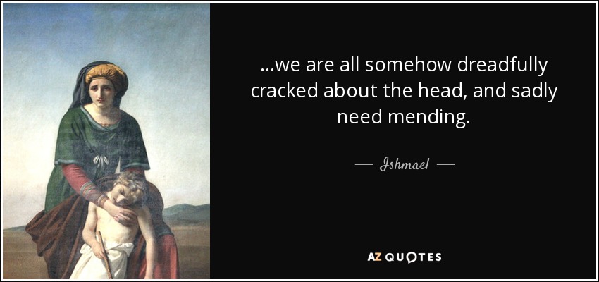 ...we are all somehow dreadfully cracked about the head, and sadly need mending. - Ishmael