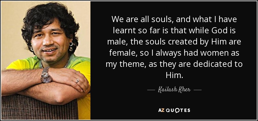 We are all souls, and what I have learnt so far is that while God is male, the souls created by Him are female, so I always had women as my theme, as they are dedicated to Him. - Kailash Kher