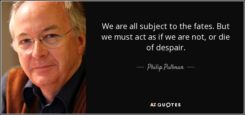 We are all subject to the fates. But we must act as if we are not, or die of despair. - Philip Pullman