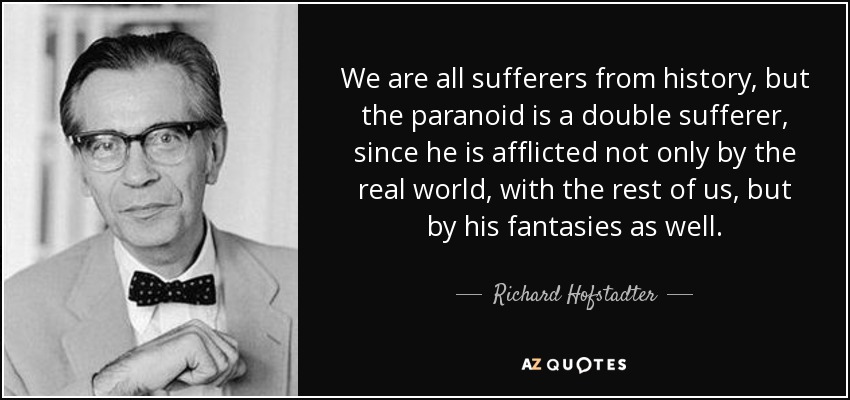 We are all sufferers from history, but the paranoid is a double sufferer, since he is afflicted not only by the real world, with the rest of us, but by his fantasies as well. - Richard Hofstadter