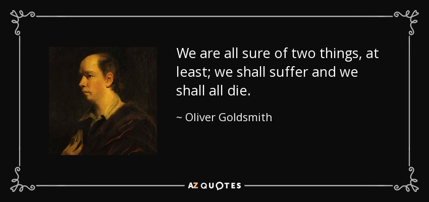 We are all sure of two things, at least; we shall suffer and we shall all die. - Oliver Goldsmith