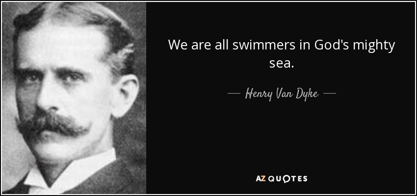 We are all swimmers in God's mighty sea. - Henry Van Dyke