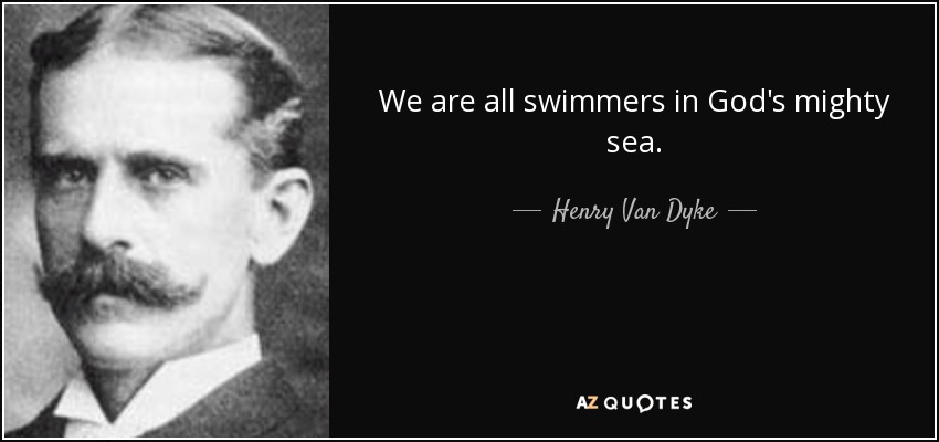 We are all swimmers in God's mighty sea. - Henry Van Dyke