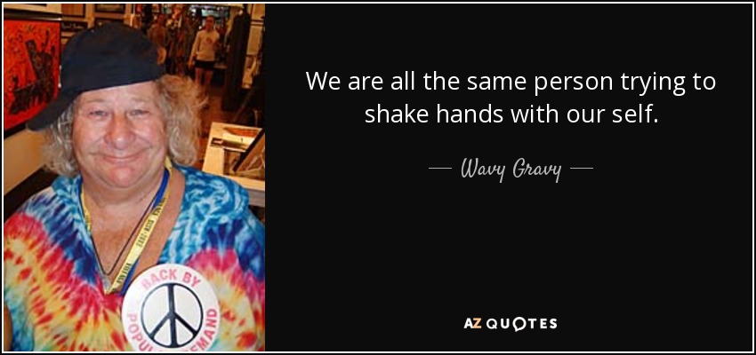 We are all the same person trying to shake hands with our self. - Wavy Gravy