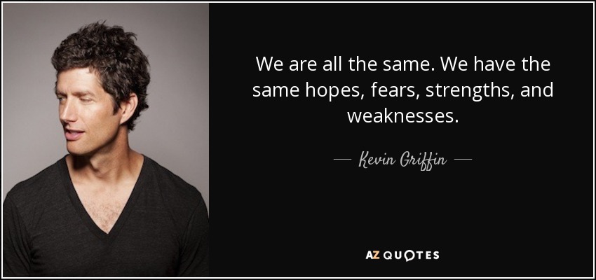 We are all the same. We have the same hopes, fears, strengths, and weaknesses. - Kevin Griffin