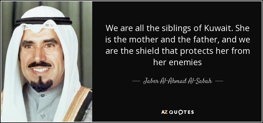 We are all the siblings of Kuwait. She is the mother and the father, and we are the shield that protects her from her enemies - Jaber Al-Ahmad Al-Sabah