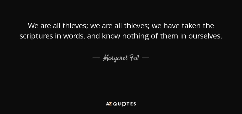 We are all thieves; we are all thieves; we have taken the scriptures in words, and know nothing of them in ourselves. - Margaret Fell