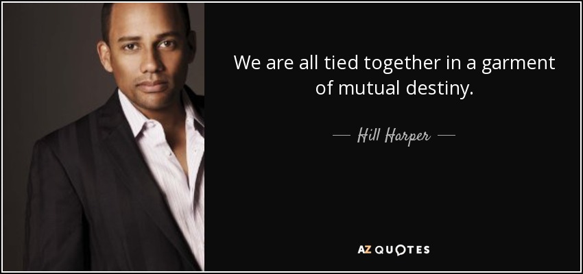 We are all tied together in a garment of mutual destiny. - Hill Harper