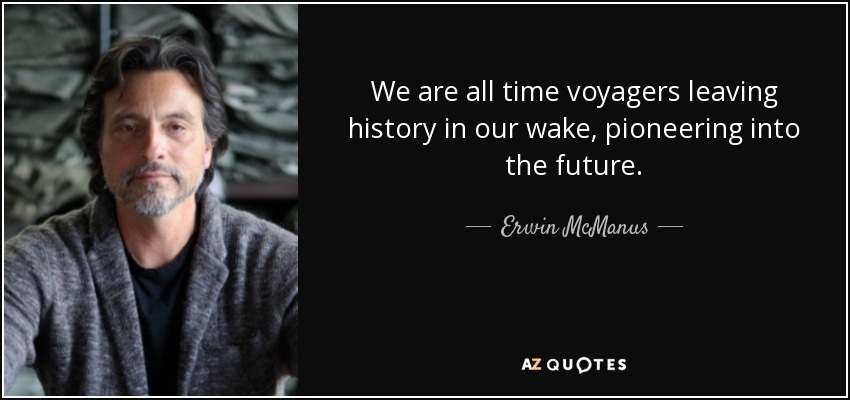 We are all time voyagers leaving history in our wake, pioneering into the future. - Erwin McManus