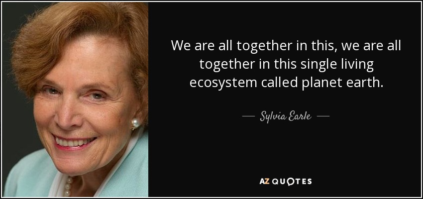 We are all together in this, we are all together in this single living ecosystem called planet earth. - Sylvia Earle