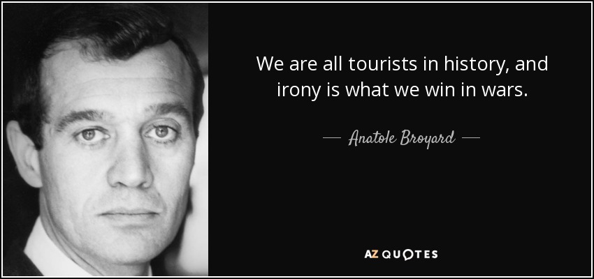 We are all tourists in history, and irony is what we win in wars. - Anatole Broyard