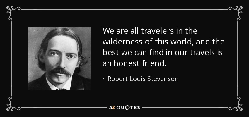 We are all travelers in the wilderness of this world, and the best we can find in our travels is an honest friend. - Robert Louis Stevenson