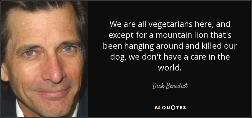 We are all vegetarians here, and except for a mountain lion that's been hanging around and killed our dog, we don't have a care in the world. - Dirk Benedict