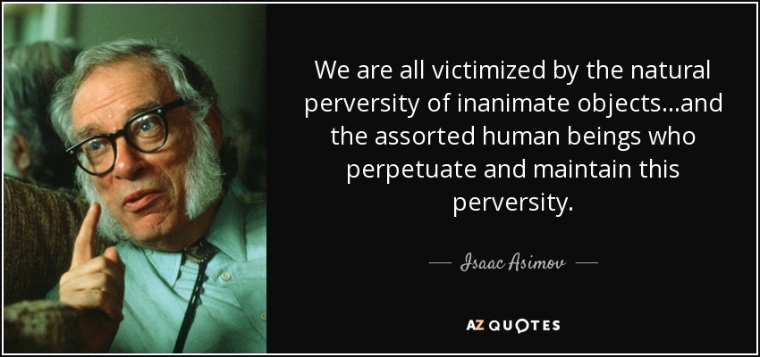 We are all victimized by the natural perversity of inanimate objects...and the assorted human beings who perpetuate and maintain this perversity. - Isaac Asimov