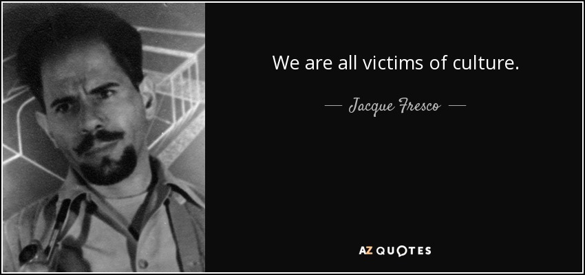 We are all victims of culture. - Jacque Fresco