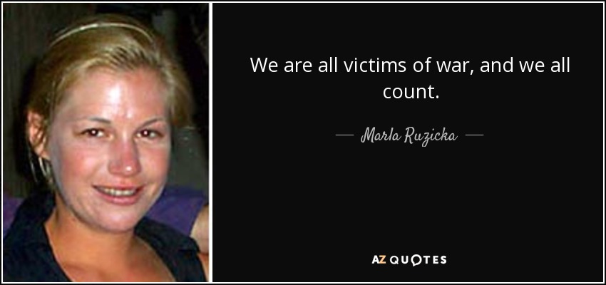 We are all victims of war, and we all count. - Marla Ruzicka