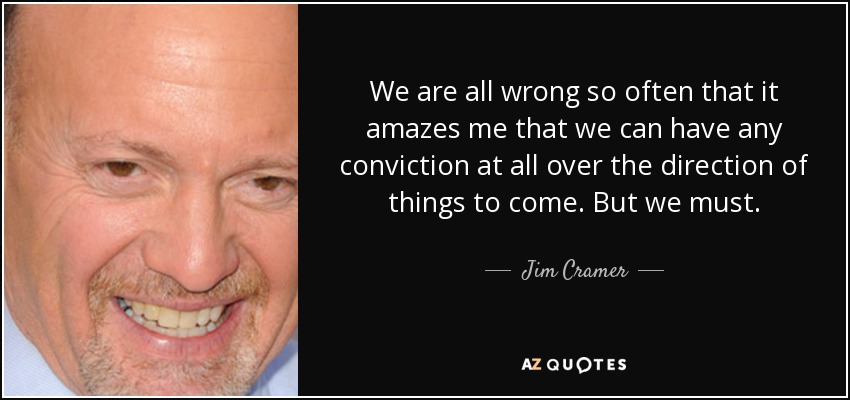 We are all wrong so often that it amazes me that we can have any conviction at all over the direction of things to come. But we must. - Jim Cramer