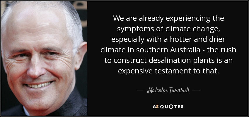 We are already experiencing the symptoms of climate change, especially with a hotter and drier climate in southern Australia - the rush to construct desalination plants is an expensive testament to that. - Malcolm Turnbull