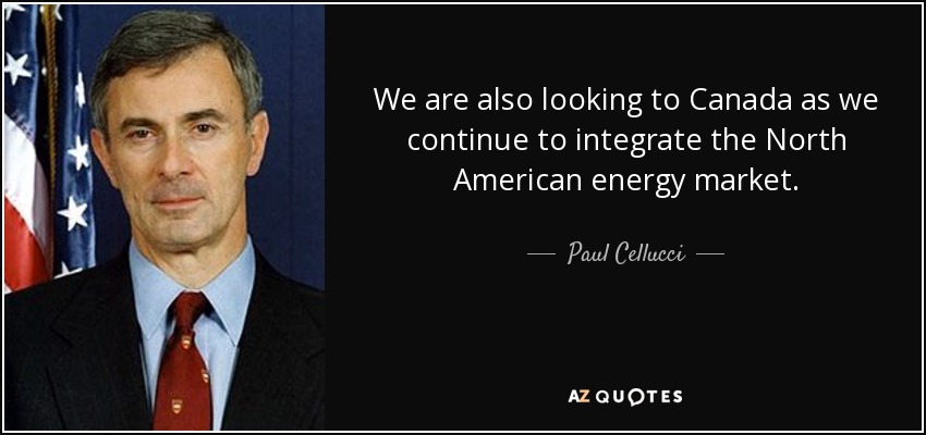 We are also looking to Canada as we continue to integrate the North American energy market. - Paul Cellucci