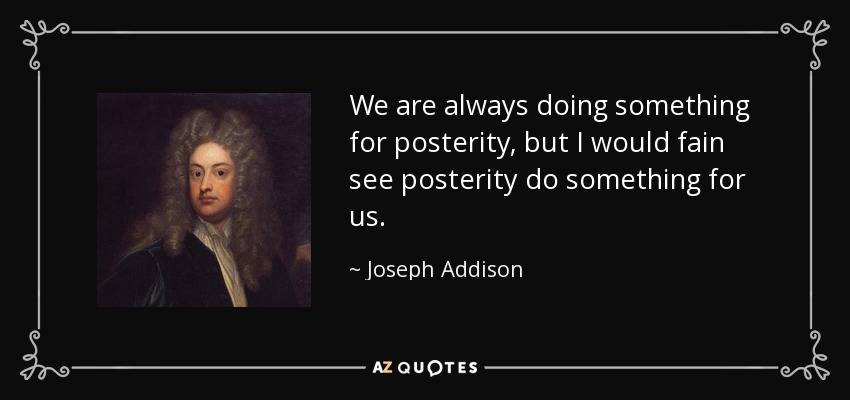 We are always doing something for posterity, but I would fain see posterity do something for us. - Joseph Addison