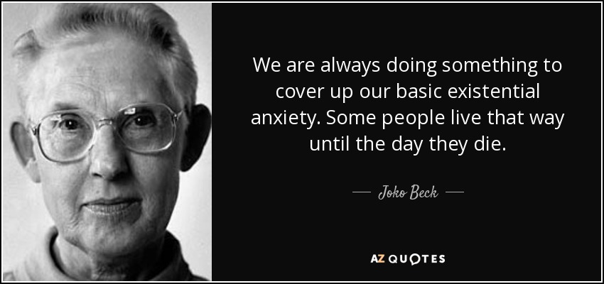 We are always doing something to cover up our basic existential anxiety. Some people live that way until the day they die. - Joko Beck