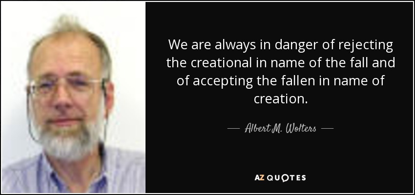 We are always in danger of rejecting the creational in name of the fall and of accepting the fallen in name of creation. - Albert M. Wolters