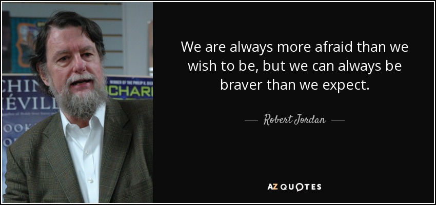 We are always more afraid than we wish to be, but we can always be braver than we expect. - Robert Jordan