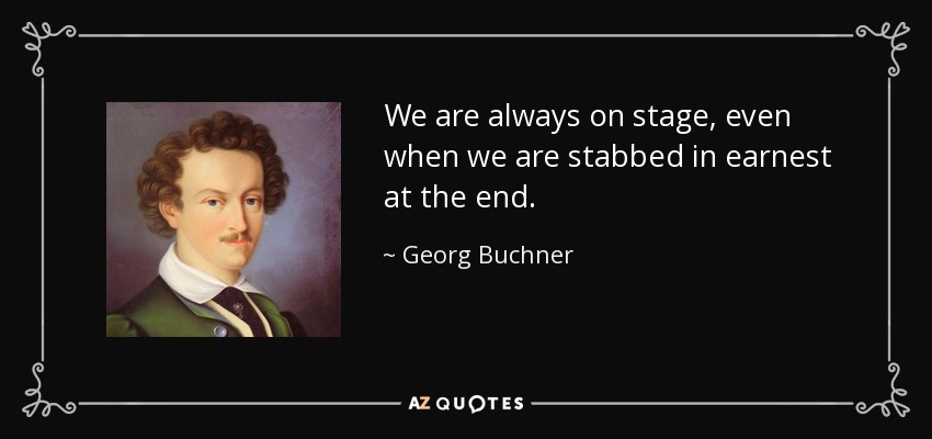 We are always on stage, even when we are stabbed in earnest at the end. - Georg Buchner