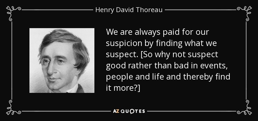 We are always paid for our suspicion by finding what we suspect. [So why not suspect good rather than bad in events, people and life and thereby find it more?] - Henry David Thoreau