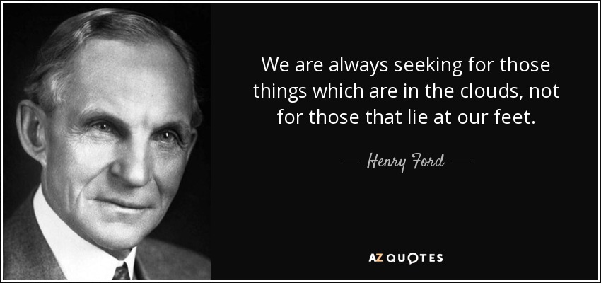 We are always seeking for those things which are in the clouds, not for those that lie at our feet. - Henry Ford
