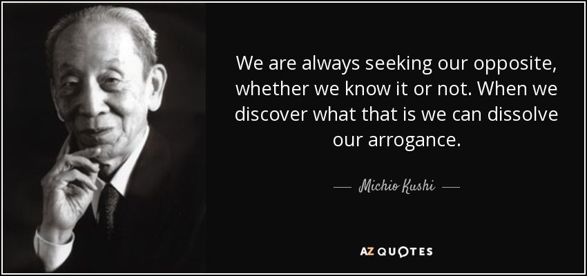 We are always seeking our opposite, whether we know it or not. When we discover what that is we can dissolve our arrogance. - Michio Kushi