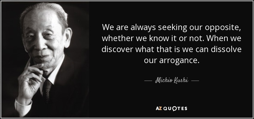 We are always seeking our opposite, whether we know it or not. When we discover what that is we can dissolve our arrogance. - Michio Kushi