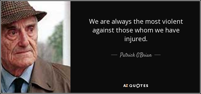 We are always the most violent against those whom we have injured. - Patrick O'Brian