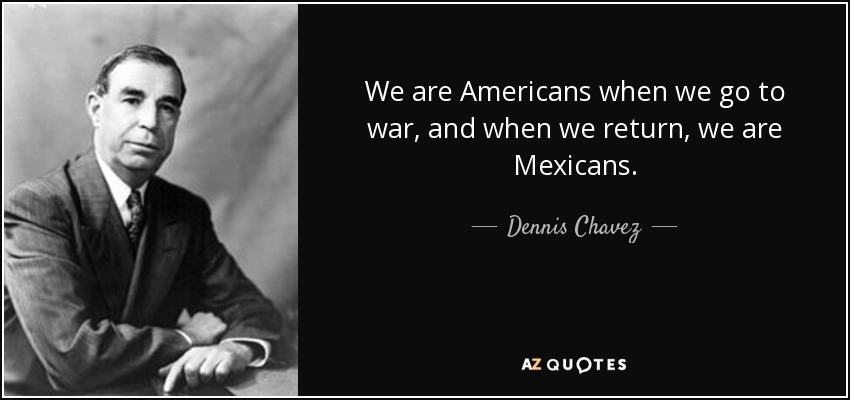 We are Americans when we go to war, and when we return, we are Mexicans. - Dennis Chavez