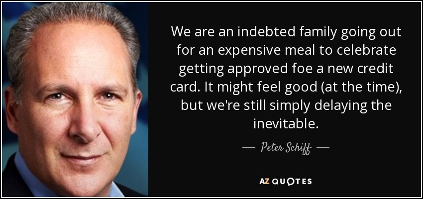 We are an indebted family going out for an expensive meal to celebrate getting approved foe a new credit card. It might feel good (at the time), but we're still simply delaying the inevitable. - Peter Schiff