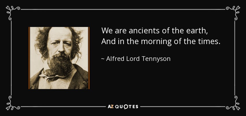We are ancients of the earth, And in the morning of the times. - Alfred Lord Tennyson