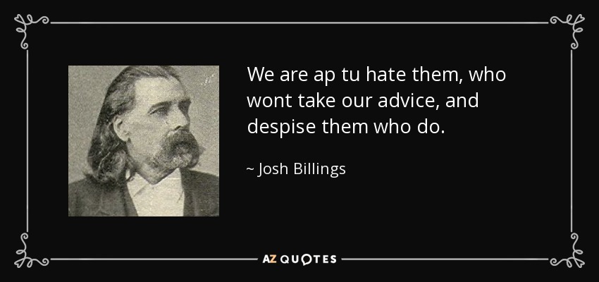 We are ap tu hate them, who wont take our advice, and despise them who do. - Josh Billings