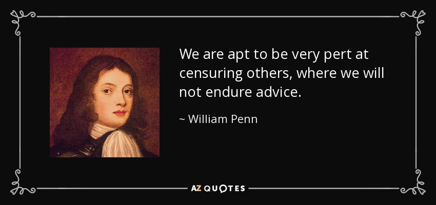 We are apt to be very pert at censuring others, where we will not endure advice. - William Penn