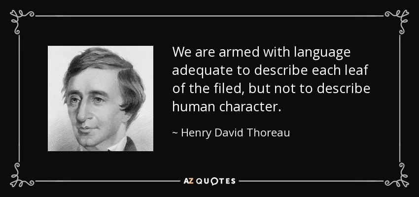 We are armed with language adequate to describe each leaf of the filed, but not to describe human character. - Henry David Thoreau