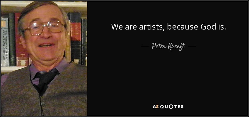 We are artists, because God is. - Peter Kreeft